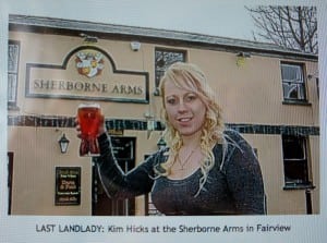 "Plans to raze a historic Cheltenham pub to the ground and replace it with homes have been turned down...The decision came after stinging criticism of the tactics used by large pub companies in deliberately 'running down' venues before putting them forward for housing. Kim Hicks, 21, the last landlady (pictured), claimed she was never given a proper chance to turn the venue's fortunes around - Goucestershire Echo, Jan 12, 2012. 